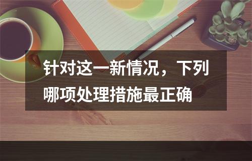 针对这一新情况，下列哪项处理措施最正确