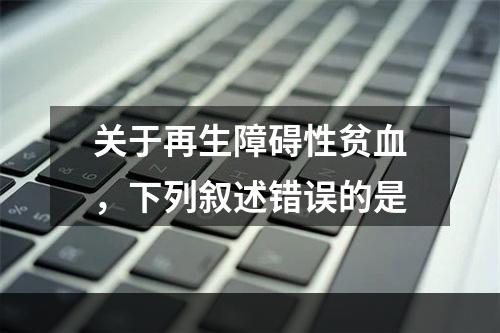 关于再生障碍性贫血，下列叙述错误的是