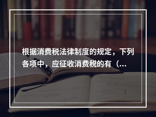 根据消费税法律制度的规定，下列各项中，应征收消费税的有（　　