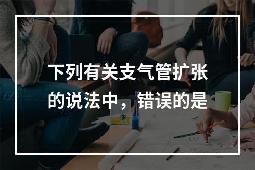 下列有关支气管扩张的说法中，错误的是