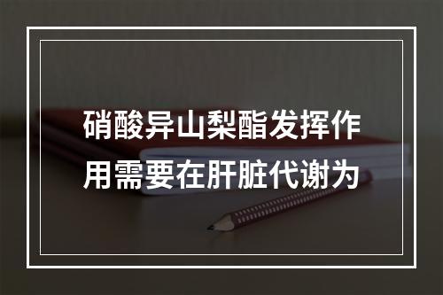 硝酸异山梨酯发挥作用需要在肝脏代谢为