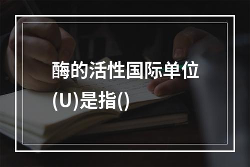 酶的活性国际单位(U)是指()