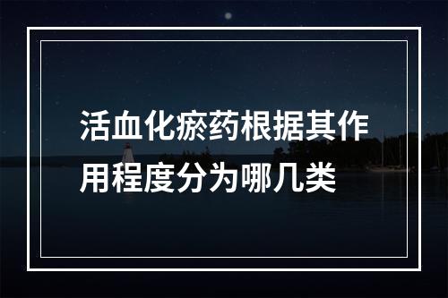 活血化瘀药根据其作用程度分为哪几类