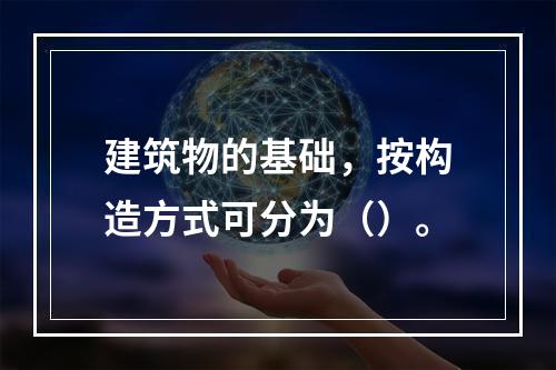 建筑物的基础，按构造方式可分为（）。