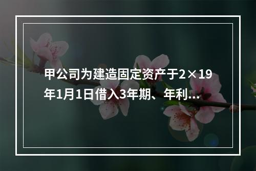 甲公司为建造固定资产于2×19年1月1日借入3年期、年利率为