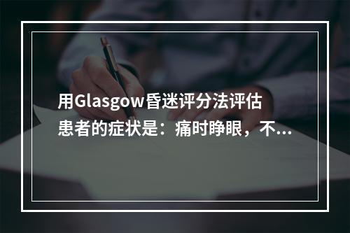 用Glasgow昏迷评分法评估患者的症状是：痛时睁眼，不能发