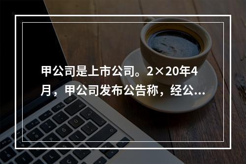 甲公司是上市公司。2×20年4月，甲公司发布公告称，经公司董