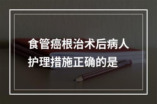 食管癌根治术后病人护理措施正确的是