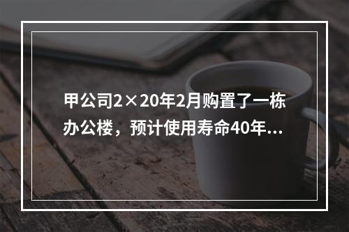 甲公司2×20年2月购置了一栋办公楼，预计使用寿命40年，因