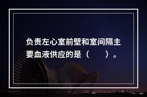 负责左心室前壁和室间隔主要血液供应的是（　　）。