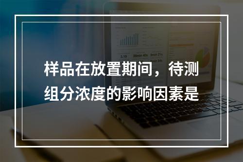 样品在放置期间，待测组分浓度的影响因素是