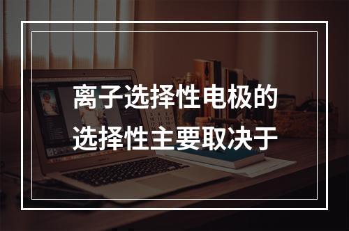 离子选择性电极的选择性主要取决于