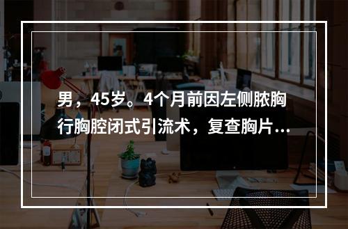 男，45岁。4个月前因左侧脓胸行胸腔闭式引流术，复查胸片示脓