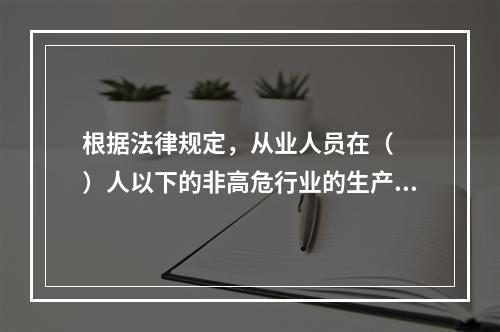 根据法律规定，从业人员在（  ）人以下的非高危行业的生产经营