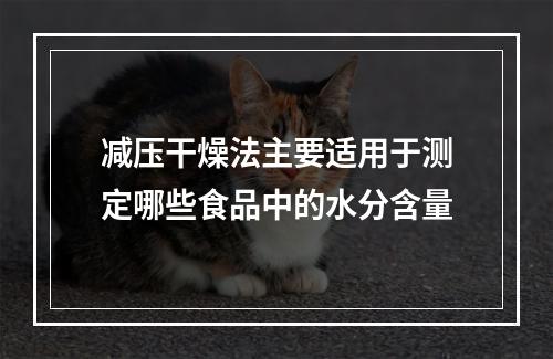 减压干燥法主要适用于测定哪些食品中的水分含量