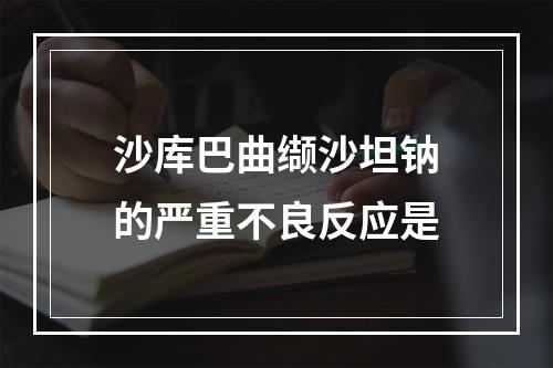 沙库巴曲缬沙坦钠的严重不良反应是