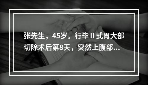 张先生，45岁。行毕Ⅱ式胃大部切除术后第8天，突然上腹部剧痛