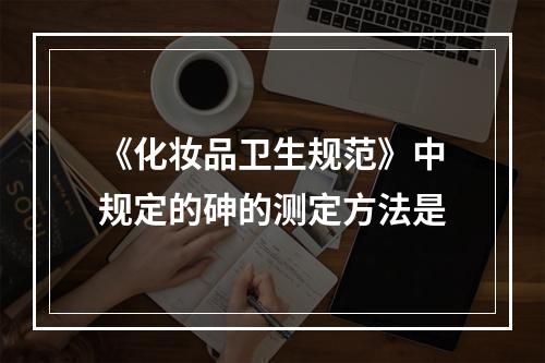 《化妆品卫生规范》中规定的砷的测定方法是