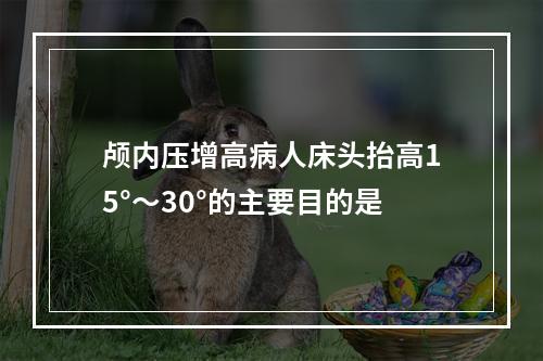 颅内压增高病人床头抬高15°～30°的主要目的是