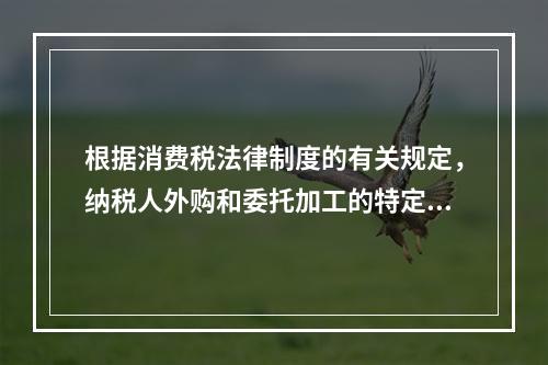 根据消费税法律制度的有关规定，纳税人外购和委托加工的特定应税