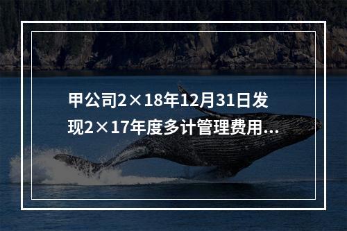 甲公司2×18年12月31日发现2×17年度多计管理费用20