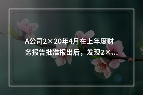 A公司2×20年4月在上年度财务报告批准报出后，发现2×18