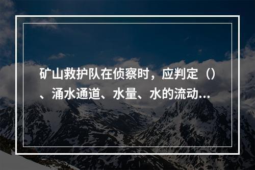 矿山救护队在侦察时，应判定（）、涌水通道、水量、水的流动线路