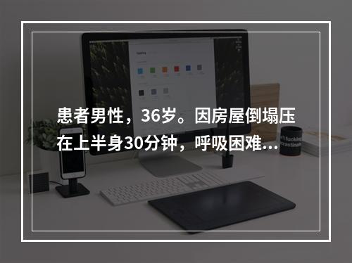 患者男性，36岁。因房屋倒塌压在上半身30分钟，呼吸困难。查