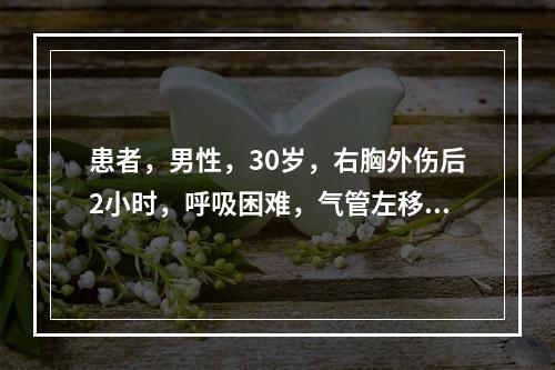 患者，男性，30岁，右胸外伤后2小时，呼吸困难，气管左移，右