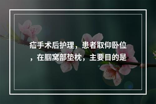 疝手术后护理，患者取仰卧位，在腘窝部垫枕，主要目的是