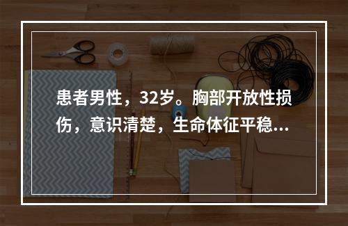 患者男性，32岁。胸部开放性损伤，意识清楚，生命体征平稳。最