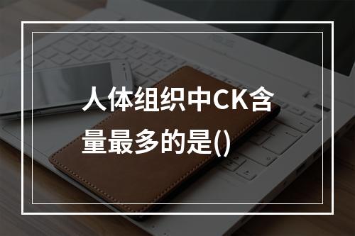 人体组织中CK含量最多的是()