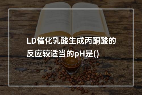 LD催化乳酸生成丙酮酸的反应较适当的pH是()