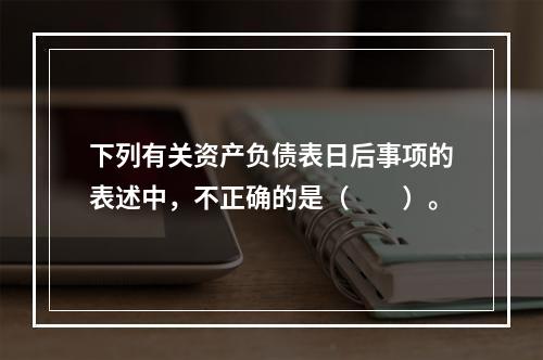 下列有关资产负债表日后事项的表述中，不正确的是（  ）。