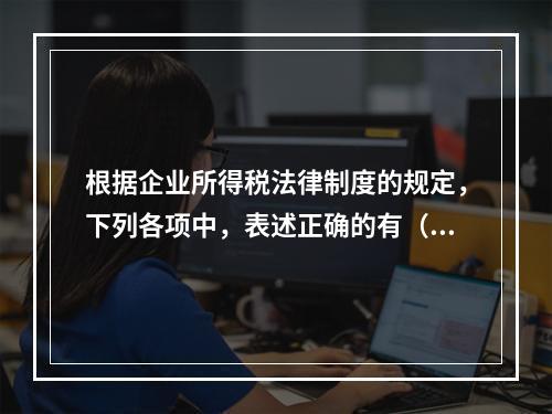 根据企业所得税法律制度的规定，下列各项中，表述正确的有（　　