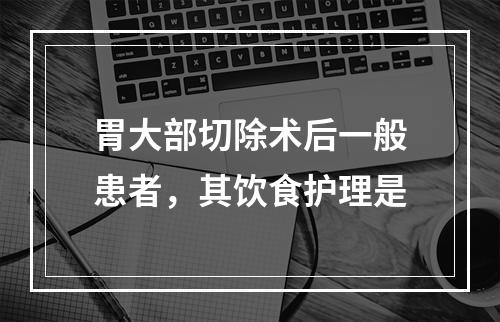 胃大部切除术后一般患者，其饮食护理是