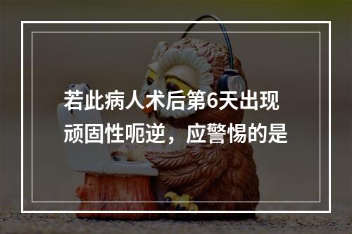 若此病人术后第6天出现顽固性呃逆，应警惕的是