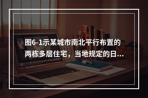 图6-1示某城市南北平行布置的两栋多层住宅，当地规定的日照