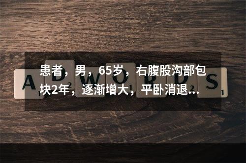 患者，男，65岁，右腹股沟部包块2年，逐渐增大，平卧消退。查