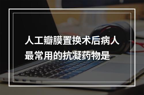 人工瓣膜置换术后病人最常用的抗凝药物是