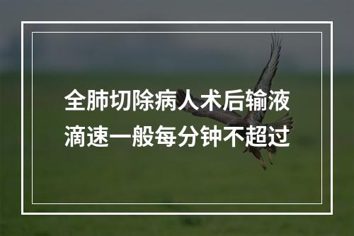 全肺切除病人术后输液滴速一般每分钟不超过