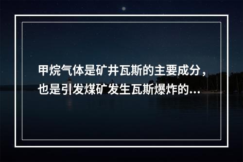 甲烷气体是矿井瓦斯的主要成分，也是引发煤矿发生瓦斯爆炸的元凶