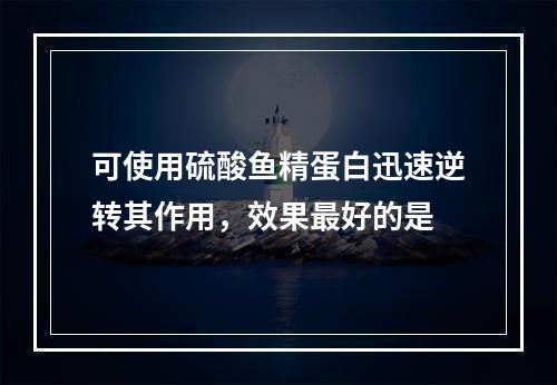 可使用硫酸鱼精蛋白迅速逆转其作用，效果最好的是