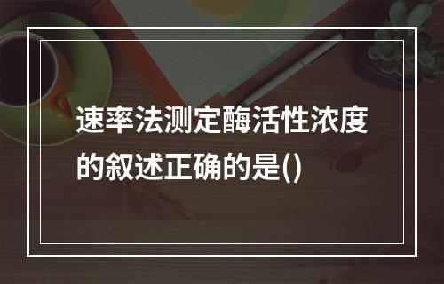 速率法测定酶活性浓度的叙述正确的是()