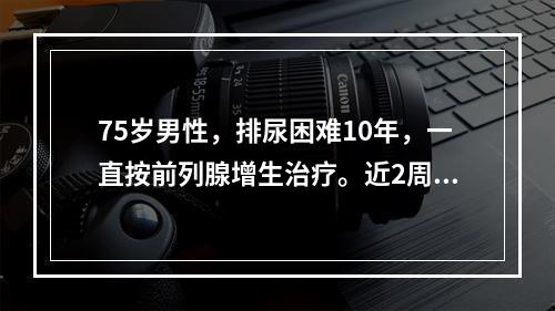 75岁男性，排尿困难10年，一直按前列腺增生治疗。近2周来出