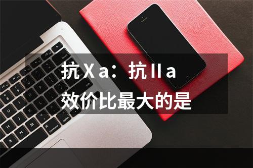 抗Ⅹa：抗Ⅱa效价比最大的是