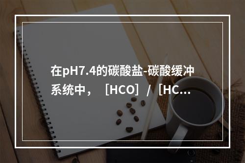 在pH7.4的碳酸盐-碳酸缓冲系统中，［HCO］/［HCO］