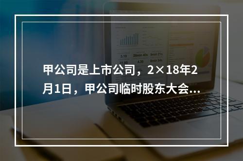 甲公司是上市公司，2×18年2月1日，甲公司临时股东大会审议