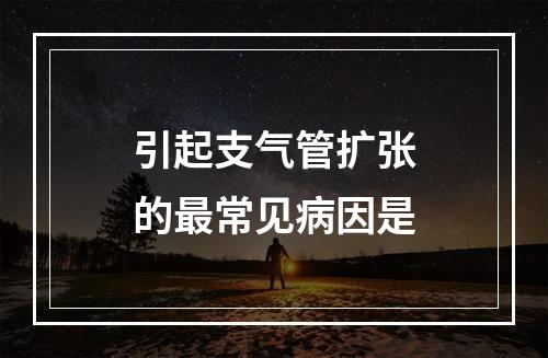 引起支气管扩张的最常见病因是