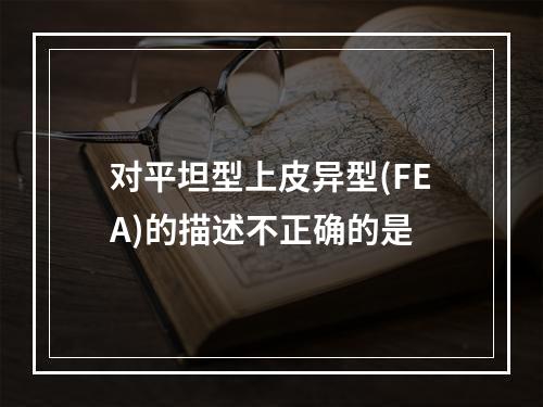 对平坦型上皮异型(FEA)的描述不正确的是